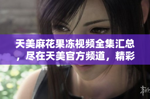天美麻花果凍視頻全集匯總，盡在天美官方頻道，精彩內(nèi)容不容錯過