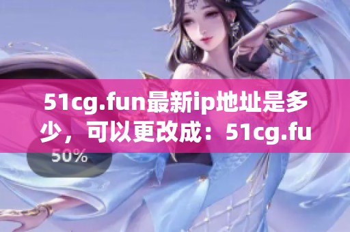 51cg.fun最新ip地址是多少，可以更改成：51cg.fun最新ip地址變更情況匯總