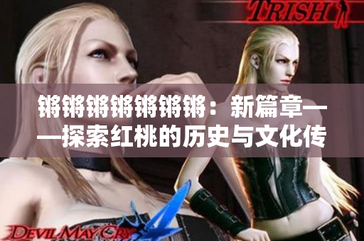 鏘鏘鏘鏘鏘鏘鏘：新篇章——探索紅桃的歷史與文化傳承