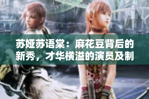 蘇婭蘇語棠：麻花豆背后的新秀，才華橫溢的演員及制片人