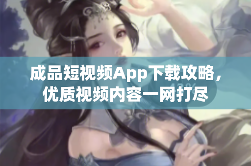成品短視頻App下載攻略，優(yōu)質(zhì)視頻內(nèi)容一網(wǎng)打盡
