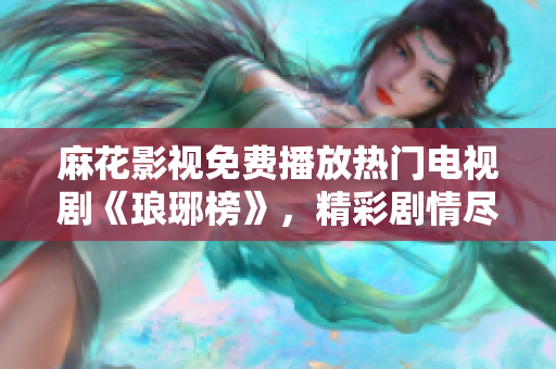 麻花影視免費播放熱門電視劇《瑯琊榜》，精彩劇情盡收眼底