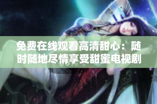 免費在線觀看高清甜心：隨時隨地盡情享受甜蜜電視劇