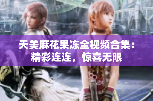 天美麻花果凍全視頻合集：精彩連連，驚喜無限