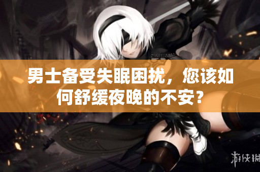 男士備受失眠困擾，您該如何舒緩夜晚的不安？