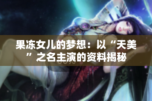 果凍女兒的夢(mèng)想：以“天美”之名主演的資料揭秘