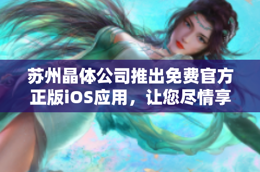 蘇州晶體公司推出免費(fèi)官方正版iOS應(yīng)用，讓您盡情享受晶瑩剔透的世界