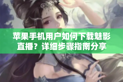 蘋(píng)果手機(jī)用戶如何下載魅影直播？詳細(xì)步驟指南分享