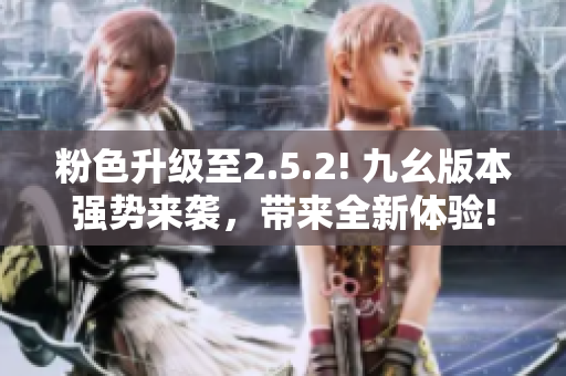 粉色升級(jí)至2.5.2! 九幺版本強(qiáng)勢(shì)來(lái)襲，帶來(lái)全新體驗(yàn)!