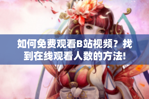 如何免費觀看B站視頻？找到在線觀看人數(shù)的方法!