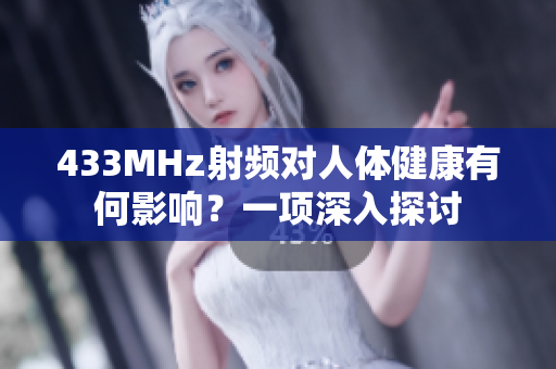 433MHz射頻對(duì)人體健康有何影響？一項(xiàng)深入探討