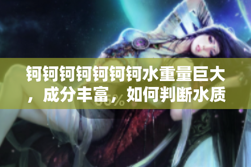 鈳鈳鈳鈳鈳鈳鈳水重量巨大，成分豐富，如何判斷水質(zhì)是否合格？