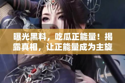 曝光黑料，吃瓜正能量！揭露真相，讓正能量成為主旋律