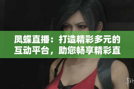 鳳蝶直播：打造精彩多元的互動平臺，助您暢享精彩直播時光