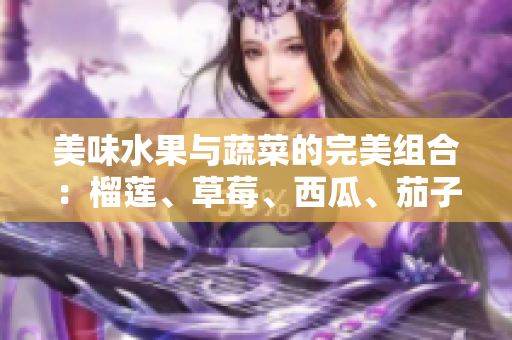 美味水果與蔬菜的完美組合：榴蓮、草莓、西瓜、茄子以及黃瓜