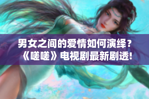 男女之間的愛情如何演繹？《嗟嗟》電視劇最新劇透!