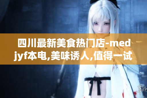 四川最新美食熱門店-medjyf本電,美味誘人,值得一試!