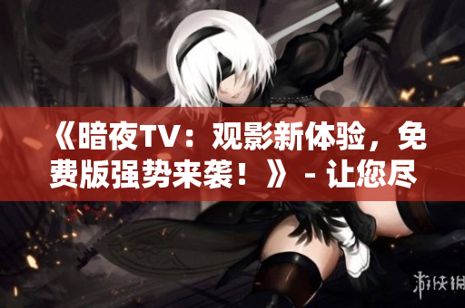 《暗夜TV：觀影新體驗，免費版強勢來襲！》 - 讓您盡情享受精彩節(jié)目的全新途徑