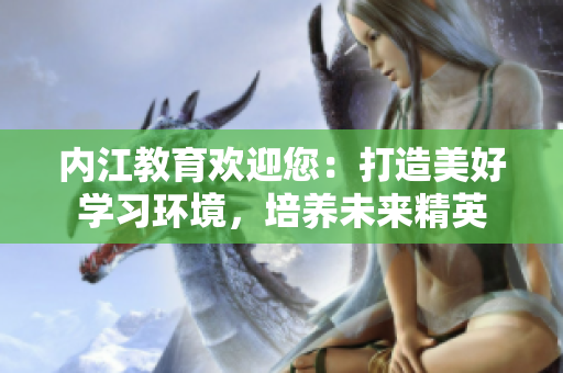 內江教育歡迎您：打造美好學習環(huán)境，培養(yǎng)未來精英
