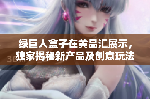 綠巨人盒子在黃品匯展示，獨家揭秘新產品及創(chuàng)意玩法