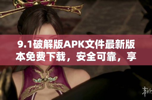 9.1破解版APK文件最新版本免費下載，安全可靠，享受更多功能