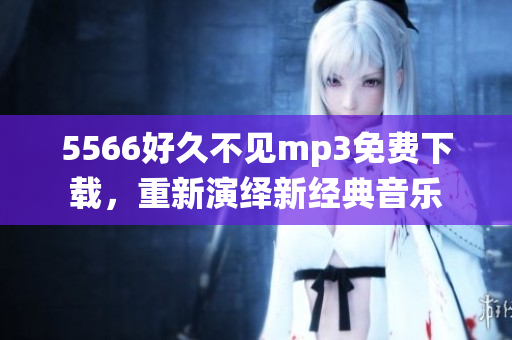 5566好久不見mp3免費下載，重新演繹新經典音樂