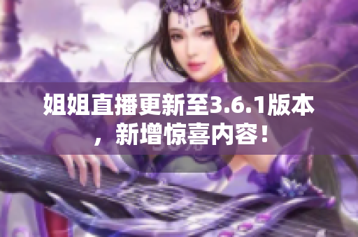 姐姐直播更新至3.6.1版本，新增驚喜內(nèi)容！