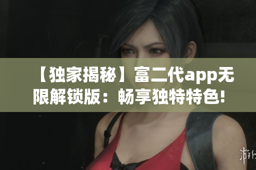 【獨家揭秘】富二代app無限解鎖版：暢享獨特特色!