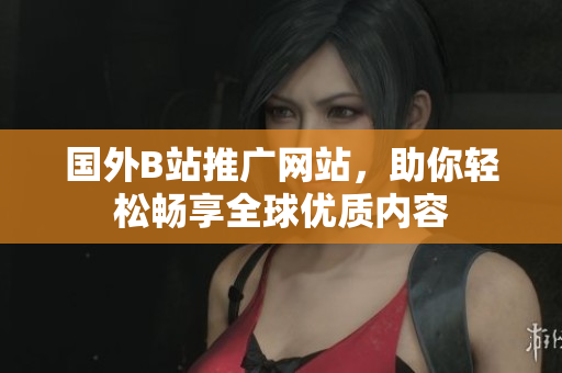 國(guó)外B站推廣網(wǎng)站，助你輕松暢享全球優(yōu)質(zhì)內(nèi)容