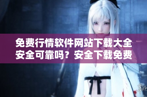 免費(fèi)行情軟件網(wǎng)站下載大全安全可靠嗎？安全下載免費(fèi)行情軟件網(wǎng)站一攬無(wú)憂