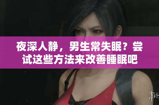 夜深人靜，男生常失眠？嘗試這些方法來(lái)改善睡眠吧