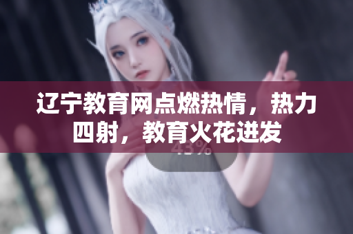 遼寧教育網(wǎng)點燃熱情，熱力四射，教育火花迸發(fā)