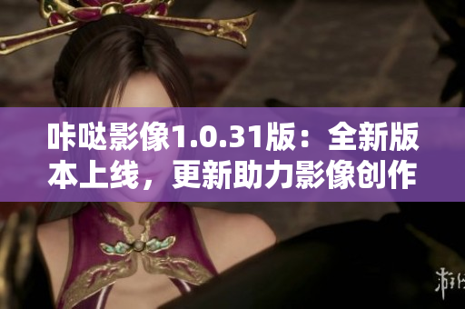 咔噠影像1.0.31版：全新版本上線，更新助力影像創(chuàng)作