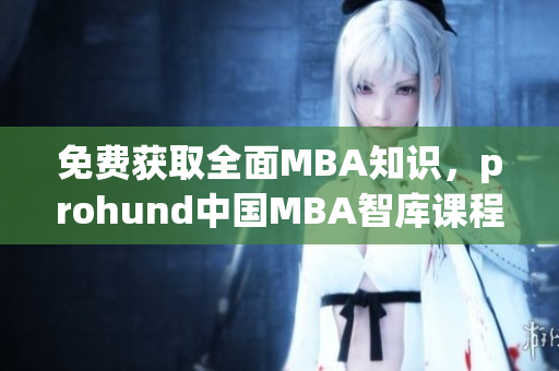 免費獲取全面MBA知識，prohund中國MBA智庫課程介紹