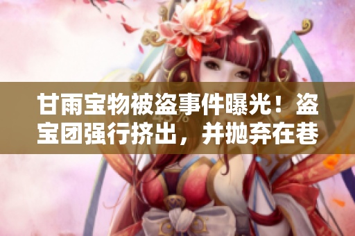 甘雨寶物被盜事件曝光！盜寶團強行擠出，并拋棄在巷子里