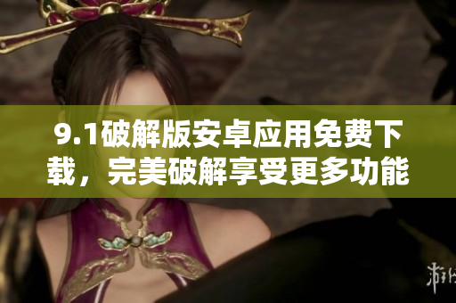 9.1破解版安卓應(yīng)用免費下載，完美破解享受更多功能