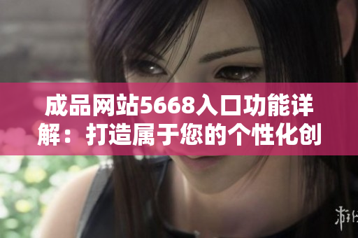 成品網站5668入口功能詳解：打造屬于您的個性化創(chuàng)意展示平臺 