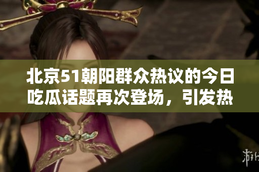 北京51朝陽群眾熱議的今日吃瓜話題再次登場，引發(fā)熱烈討論
