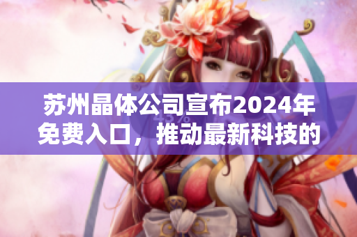 蘇州晶體公司宣布2024年免費(fèi)入口，推動最新科技的開放體驗