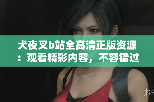 犬夜叉b站全高清正版資源：觀看精彩內(nèi)容，不容錯過