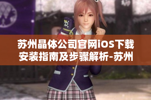 蘇州晶體公司官網(wǎng)iOS下載安裝指南及步驟解析-蘇州晶體公司官網(wǎng)安裝操作清晰指引