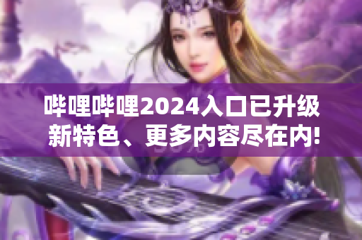 嗶哩嗶哩2024入口已升級 新特色、更多內(nèi)容盡在內(nèi)!