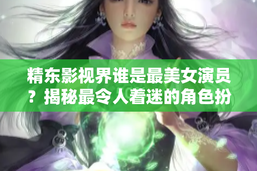 精東影視界誰是最美女演員？揭秘最令人著迷的角色扮演