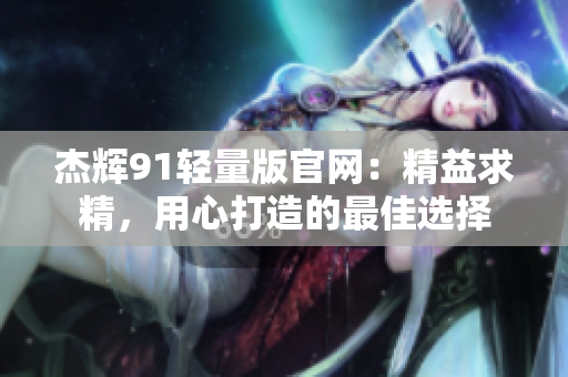 杰輝91輕量版官網(wǎng)：精益求精，用心打造的最佳選擇