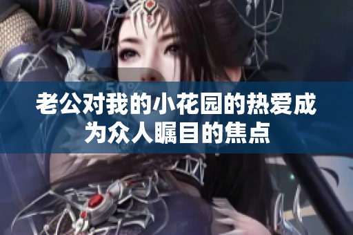 老公對我的小花園的熱愛成為眾人矚目的焦點(diǎn)