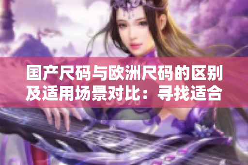 國產(chǎn)尺碼與歐洲尺碼的區(qū)別及適用場景對(duì)比：尋找適合你的尺碼選擇