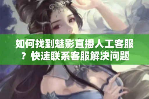 如何找到魅影直播人工客服？快速聯(lián)系客服解決問題