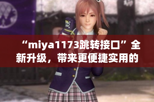 “miya1173跳轉(zhuǎn)接口”全新升級(jí)，帶來更便捷實(shí)用的功能！