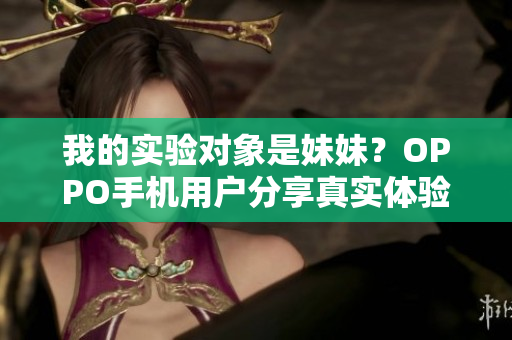 我的實(shí)驗(yàn)對(duì)象是妹妹？OPPO手機(jī)用戶分享真實(shí)體驗(yàn)