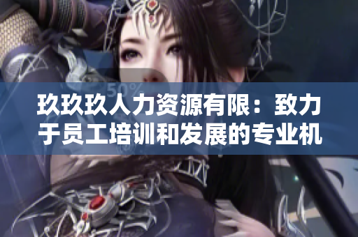 玖玖玖人力資源有限：致力于員工培訓(xùn)和發(fā)展的專業(yè)機(jī)構(gòu)